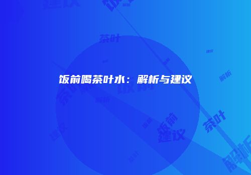 饭前喝茶叶水：解析与建议