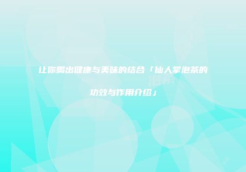 让你喝出健康与美味的结合「仙人掌泡茶的功效与作用介绍」