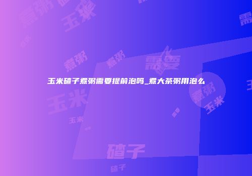 玉米碴子煮粥需要提前泡吗_煮大茶粥用泡么