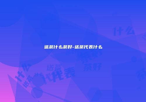 送茶什么茶好-送茶代表什么
