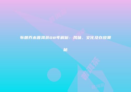 布朗乔木普洱茶08年解析：风味、文化及存放奥秘
