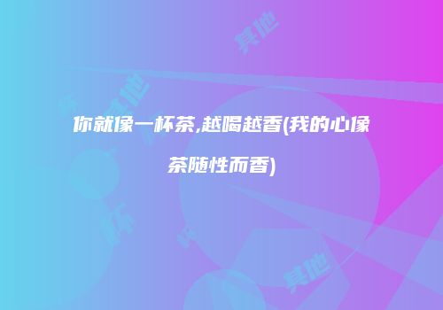 你就像一杯茶,越喝越香(我的心像茶随性而香)