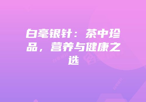 白毫银针：茶中珍品，营养与健康之选