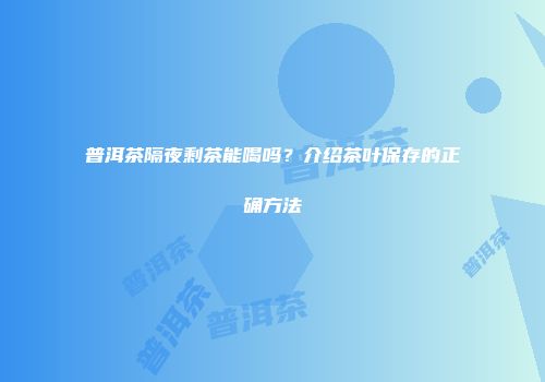 普洱茶隔夜剩茶能喝吗？介绍茶叶保存的正确方法