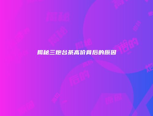揭秘三炮台茶高价背后的原因