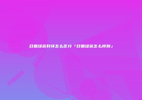 日照绿茶好坏怎么区分「日照绿茶怎么辨别」