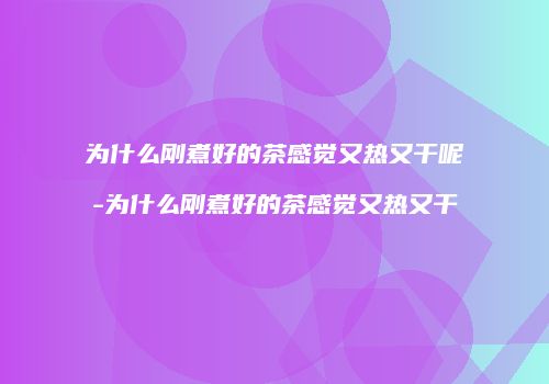 为什么刚煮好的茶感觉又热又干呢-为什么刚煮好的茶感觉又热又干