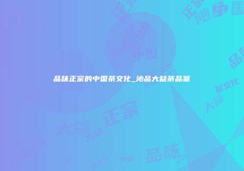 品味正宗的中国茶文化_沁品大益茶品鉴