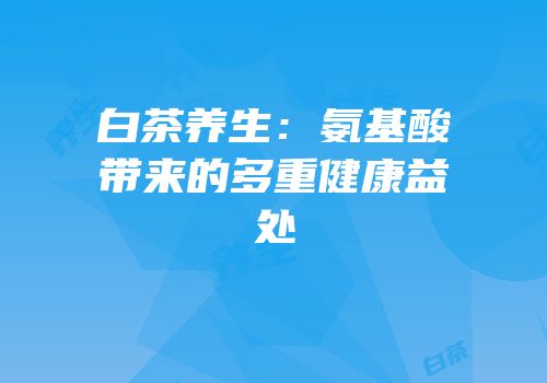 白茶养生：氨基酸带来的多重健康益处