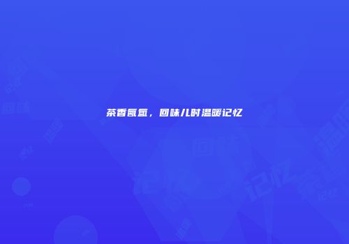 茶香氤氲，回味儿时温暖记忆