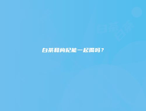 白茶和枸杞能一起喝吗？