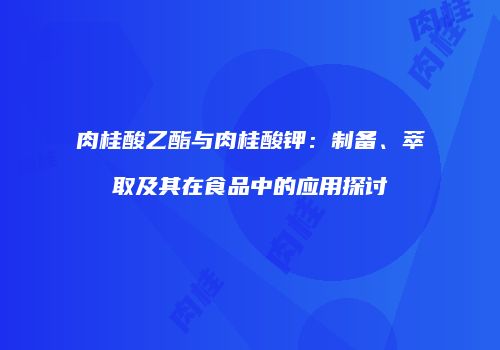 肉桂酸乙酯与肉桂酸钾：制备、萃取及其在食品中的应用探讨