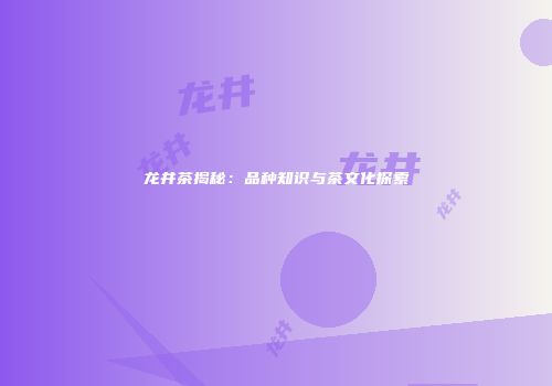 龙井茶揭秘：品种知识与茶文化探索