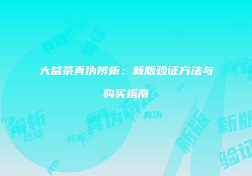 大益茶真伪辨析：新版验证方法与购买指南