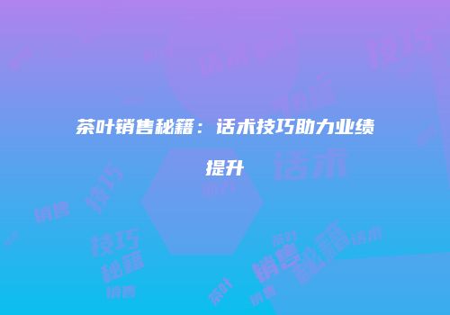 茶叶销售秘籍：话术技巧助力业绩提升