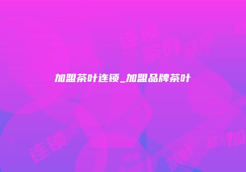 加盟茶叶连锁_加盟品牌茶叶