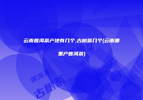 云南普洱茶产地有几个,古树茶几个(云南哪里产普洱茶)