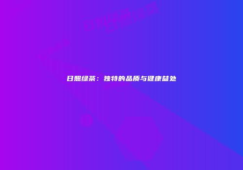 日照绿茶：独特的品质与健康益处