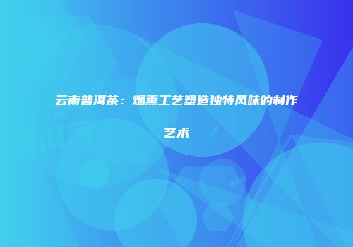 云南普洱茶：烟熏工艺塑造独特风味的制作艺术