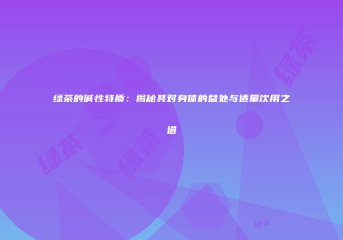 绿茶的碱性特质：揭秘其对身体的益处与适量饮用之道