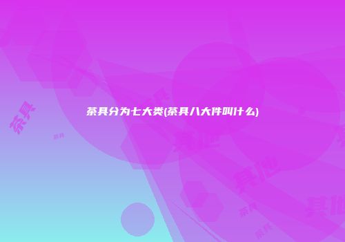 茶具分为七大类(茶具八大件叫什么)