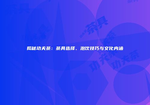 揭秘功夫茶：茶具选择、泡饮技巧与文化内涵