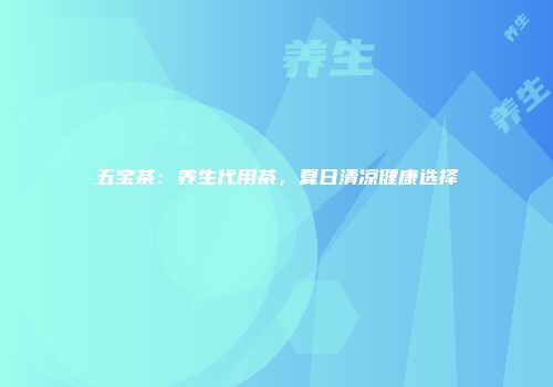 五宝茶：养生代用茶，夏日清凉健康选择