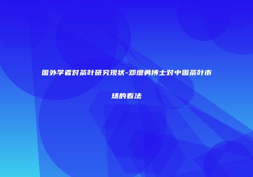 国外学者对茶叶研究现状-邓增勇博士对中国茶叶市场的看法