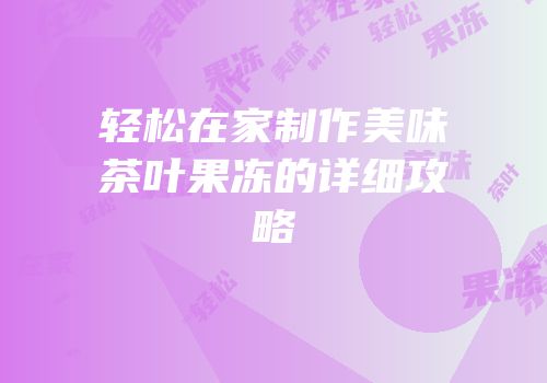 轻松在家制作美味茶叶果冻的详细攻略