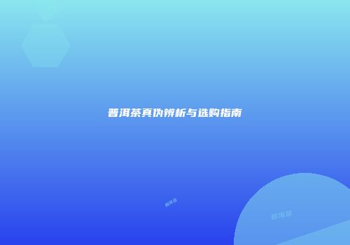 普洱茶真伪辨析与选购指南