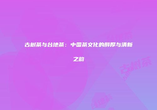 古树茶与台地茶：中国茶文化的醇厚与清新之韵