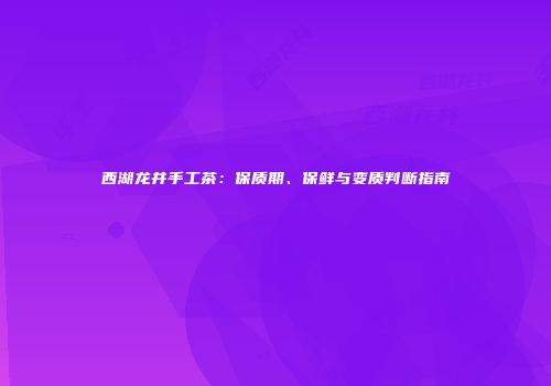 西湖龙井手工茶：保质期、保鲜与变质判断指南