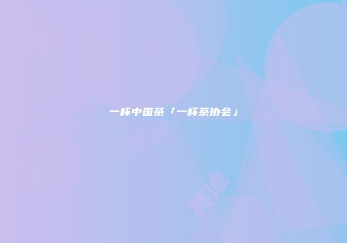 一杯中国茶「一杯茶协会」
