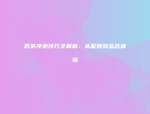 岩茶冲泡技巧全解析：从鉴别到品茗体验