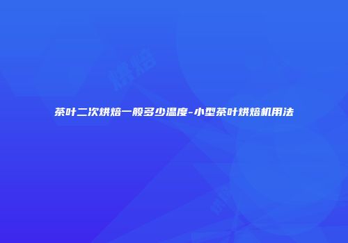 茶叶二次烘焙一般多少温度-小型茶叶烘焙机用法