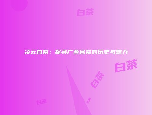 凌云白茶：探寻广西名茶的历史与魅力