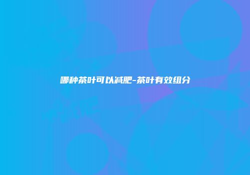 哪种茶叶可以减肥-茶叶有效组分