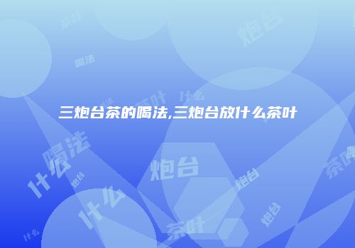 三炮台茶的喝法,三炮台放什么茶叶
