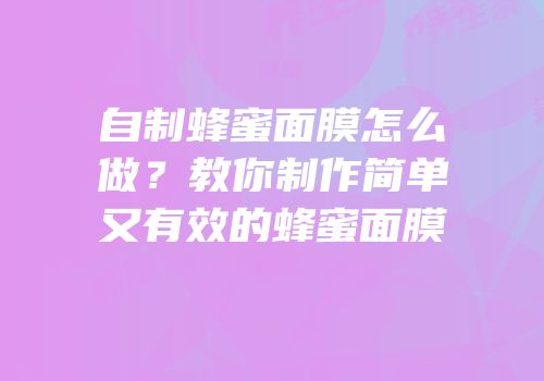 自制蜂蜜面膜怎么做？教你制作简单又有效的蜂蜜面膜