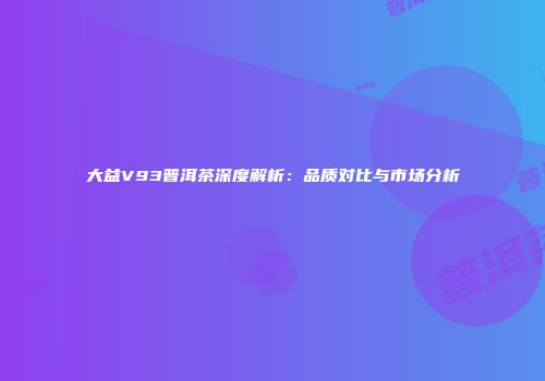 大益V93普洱茶深度解析：品质对比与市场分析