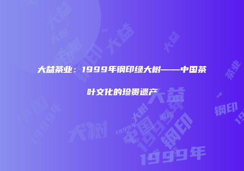大益茶业：1999年钢印绿大树——中国茶叶文化的珍贵遗产