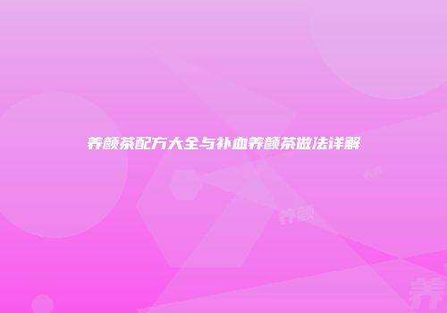 养颜茶配方大全与补血养颜茶做法详解