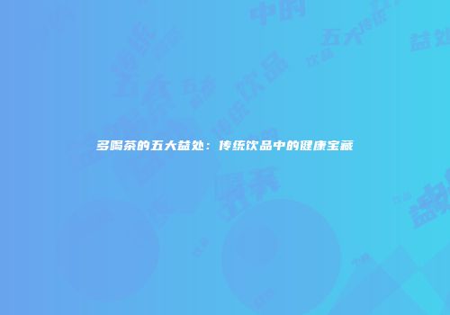 多喝茶的五大益处：传统饮品中的健康宝藏