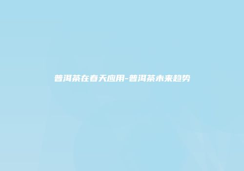 普洱茶在春天应用-普洱茶未来趋势