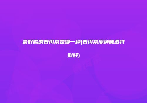 最好喝的普洱茶是哪一种(普洱茶那种味道特别好)