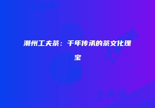 潮州工夫茶：千年传承的茶文化瑰宝