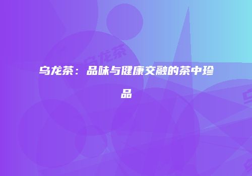 乌龙茶：品味与健康交融的茶中珍品