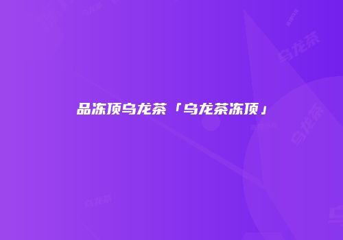 品冻顶乌龙茶「乌龙茶冻顶」