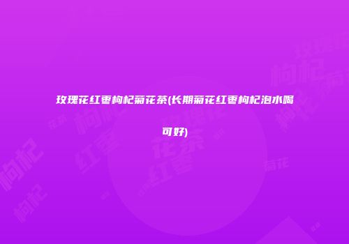 玫瑰花红枣枸杞菊花茶(长期菊花红枣枸杞泡水喝可好)