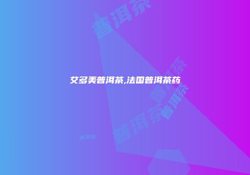 艾多美普洱茶,法国普洱茶药